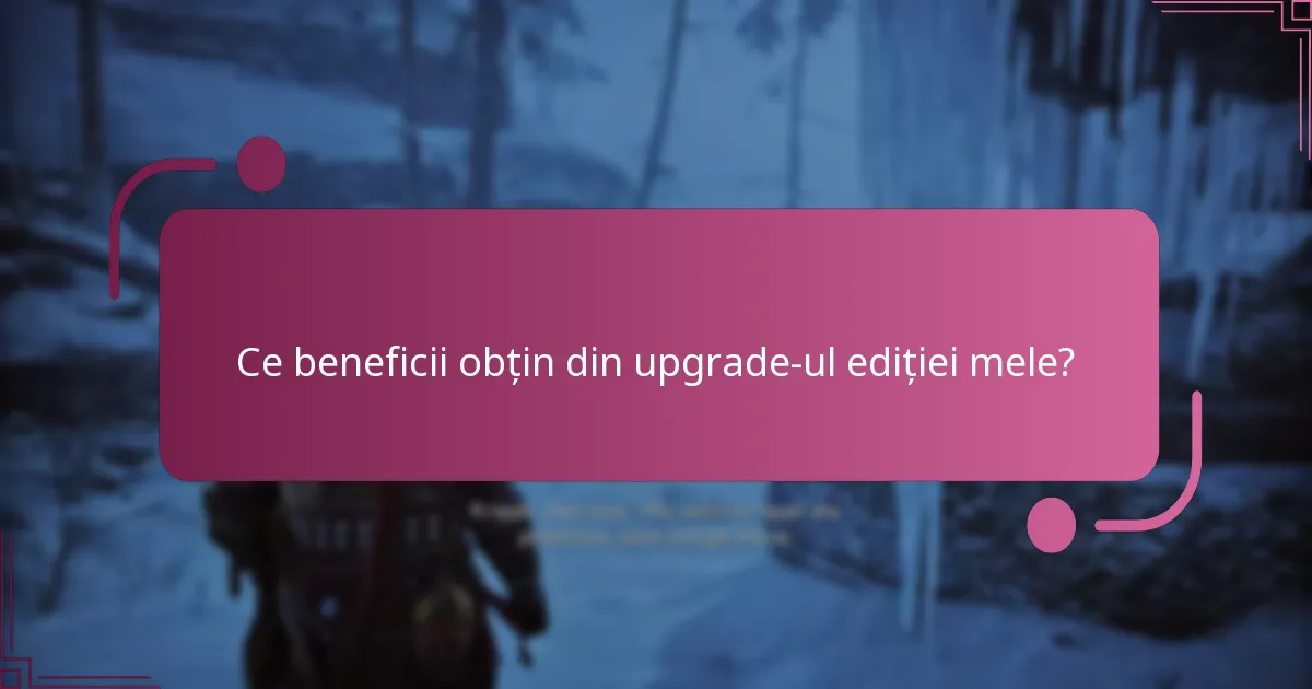 Ce beneficii obțin din upgrade-ul ediției mele?