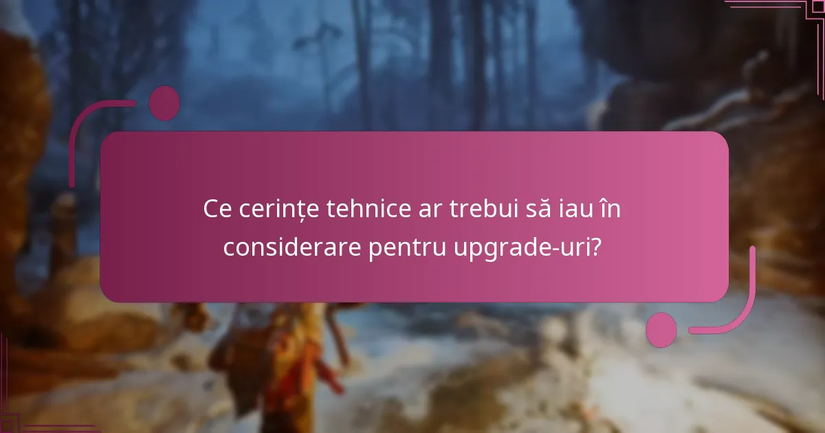 Ce cerințe tehnice ar trebui să iau în considerare pentru upgrade-uri?