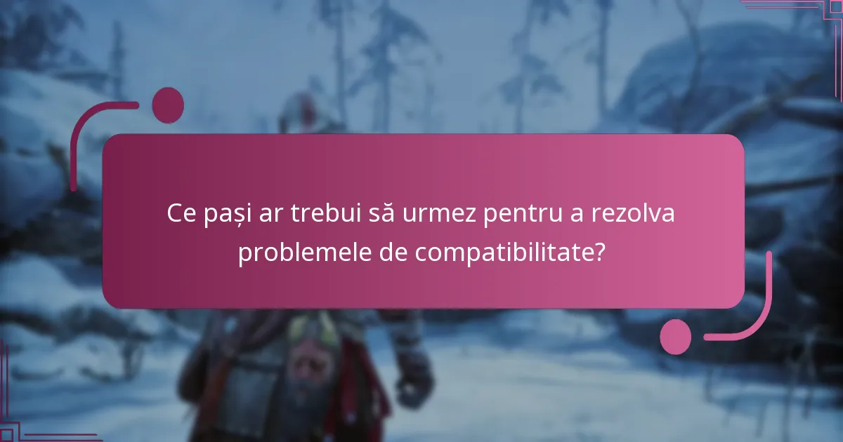 Ce pași ar trebui să urmez pentru a rezolva problemele de compatibilitate?