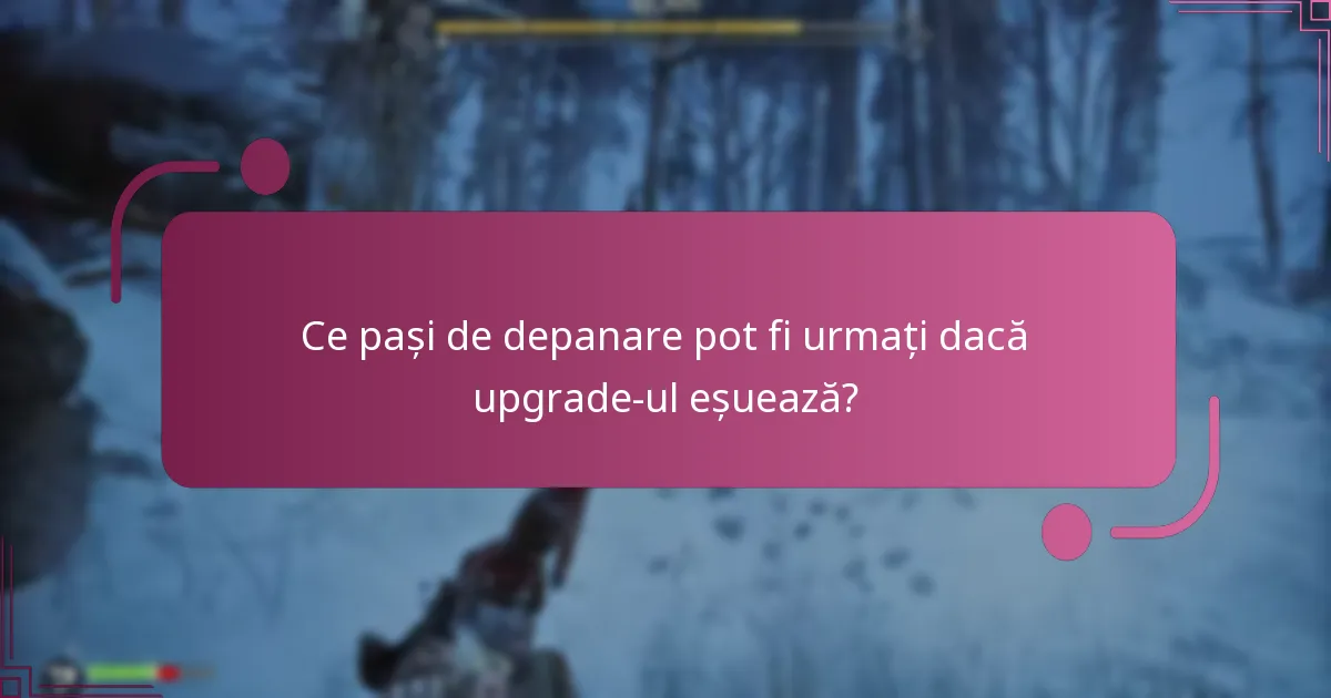 Ce pași de depanare pot fi urmați dacă upgrade-ul eșuează?
